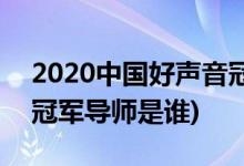 2020中國好聲音冠軍導師(2020中國好聲音冠軍導師是誰)