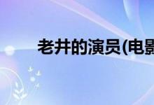 老井的演員(電影老井的主演都有誰(shuí))