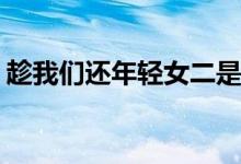 趁我們還年輕女二是誰(shuí)(趁我們還年輕的演員)