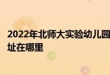2022年北師大實驗幼兒園（北京師范大學(xué)實驗幼兒園）的地址在哪里