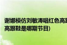 謝娜模仿劉敏濤唱紅色高跟鞋是哪期(謝娜模仿劉敏濤唱紅色高跟鞋是哪期節(jié)目)