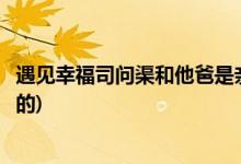 遇見幸福司問渠和他爸是親父子嗎(遇見幸福司問渠爸爸誰演的)