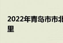 2022年青島市市北區(qū)機(jī)關(guān)幼兒園的地址在哪里
