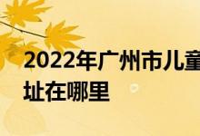 2022年廣州市兒童活動(dòng)中心藝術(shù)幼兒園的地址在哪里