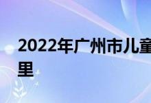 2022年廣州市兒童福利會(huì)幼兒園的地址在哪里