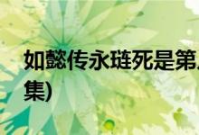 如懿傳永璉死是第幾集(如懿傳永璉死是多少集)