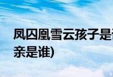 鳳囚凰雪云孩子是誰的(鳳囚凰雪云孩子的父親是誰)