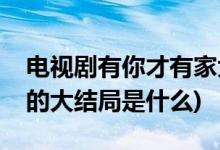 電視劇有你才有家大結(jié)局(電視劇有你才有家的大結(jié)局是什么)