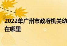 2022年廣州市政府機關幼兒園（市政府機關幼兒園）的地址在哪里