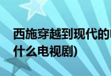 西施穿越到現代的電視劇(西施穿越到現代是什么電視劇)