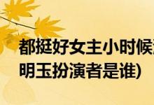 都挺好女主小時(shí)候演員是誰(都挺好小時(shí)候的明玉扮演者是誰)