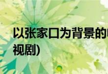 以張家口為背景的電視劇(和張家口有關(guān)的電視劇)