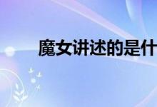 魔女講述的是什么(魔女的主要?jiǎng)∏?