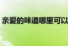 親愛(ài)的味道哪里可以看(親愛(ài)的味道在線觀看)