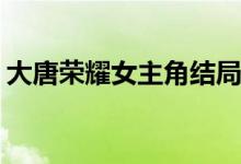 大唐榮耀女主角結(jié)局(大唐榮耀的女主角是誰(shuí))