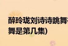 醉玲瓏劉詩(shī)詩(shī)跳舞在哪一集(醉玲瓏劉詩(shī)詩(shī)跳舞是第幾集)