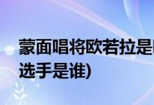 蒙面唱將歐若拉是哪期(蒙面唱將唱?dú)W若拉的選手是誰(shuí))