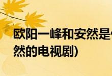 歐陽一峰和安然是什么電視劇(歐陽一峰和安然的電視劇)