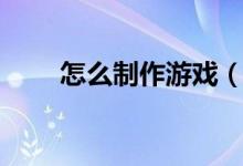怎么制作游戲（新手如何做游戲？）