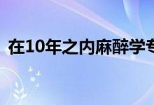在10年之內(nèi)麻醉學(xué)專業(yè)會(huì)是最緊缺的專業(yè)嗎