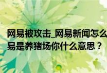 網(wǎng)易被攻擊_網(wǎng)易新聞怎么辦？為什么都是鄉(xiāng)紳？還有人說(shuō)網(wǎng)易是養(yǎng)豬場(chǎng)你什么意思？