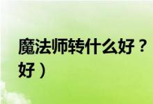 魔法師轉(zhuǎn)什么好？（2021男法師轉(zhuǎn)什么職業(yè)好）