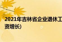 2021年吉林省企業(yè)退休工資增長細(xì)則(2021年吉林省退休工資增長)