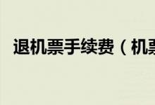 退機(jī)票手續(xù)費(fèi)（機(jī)票退票手續(xù)費(fèi)要多少錢(qián)）