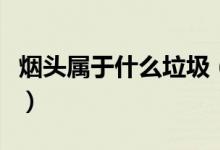 煙頭屬于什么垃圾（抽過(guò)的煙頭屬于什么垃圾）