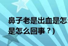 鼻子老是出血是怎么回事？(小孩子鼻子出血是怎么回事？)