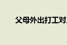 父母外出打工對兒童的成長有何影響