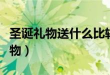 圣誕禮物送什么比較好（一般圣誕節(jié)送什么禮物）
