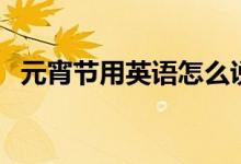 元宵節(jié)用英語怎么說（元宵節(jié)的英語說？）