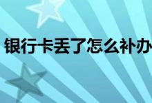 銀行卡丟了怎么補辦(不掛失直接補辦銀行卡)