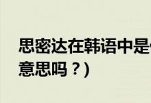 思密達(dá)在韓語(yǔ)中是什么意思(思密達(dá)是親愛(ài)的意思嗎？)