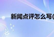 新聞點評怎么寫(新聞評論范文(模板))