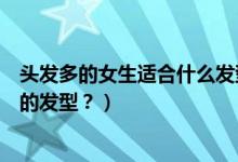 頭發(fā)多的女生適合什么發(fā)型（女生發(fā)量很多適合做什么樣式的發(fā)型？）