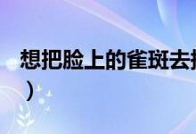 想把臉上的雀斑去掉（去除雀斑有哪些方法？）