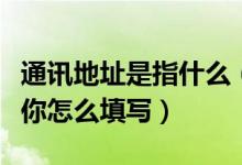 通訊地址是指什么（通訊地址指的是什么？教你怎么填寫(xiě)）