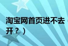 淘寶網(wǎng)首頁進(jìn)不去（我的淘寶網(wǎng)頁為什么打不開？）