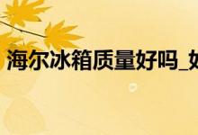 海爾冰箱質(zhì)量好嗎_如何_海爾冰箱質(zhì)量評(píng)價(jià)！