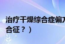 治療干燥綜合癥偏方（中藥是如何治療干燥綜合征？）