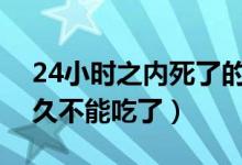 24小時(shí)之內(nèi)死了的螃蟹能吃嗎（螃蟹死了多久不能吃了）
