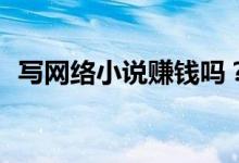 寫網(wǎng)絡(luò)小說賺錢嗎？寫網(wǎng)絡(luò)小說怎么賺錢？