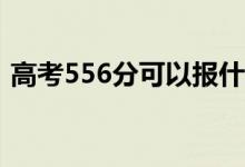 高考556分可以報什么？556能分哪些院校？