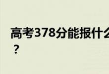 高考378分能報什么？378分可以上哪些院校？
