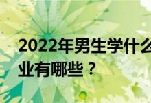 2022年男生學(xué)什么專業(yè)比較好？就業(yè)熱門專業(yè)有哪些？