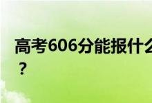 高考606分能報什么？606分可以上哪些院校？
