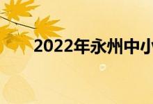 2022年永州中小學(xué)什么時(shí)候放暑假？