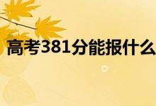 高考381分能報(bào)什么？381可以上哪些院校？